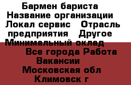 Бармен-бариста › Название организации ­ Локал сервис › Отрасль предприятия ­ Другое › Минимальный оклад ­ 26 200 - Все города Работа » Вакансии   . Московская обл.,Климовск г.